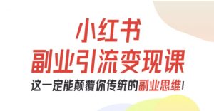 小红书副业引流变现课,从0-1跑通副业项目,这一定能颠覆你传统的副业思维-网创项目