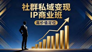 社群私域变现IP商业班,高价值定位,精准引流,私聊成交,实践年盈利破百万-网创项目