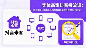 实体商家抖音投流课:抖音来客入驻装修,手机电脑端全渠道投放,数据分析优化-网创项目
