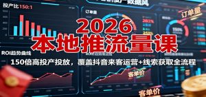 2026本地推流量课:150倍高投产投放,覆盖抖音来客运营+线索获取全流程-网创项目