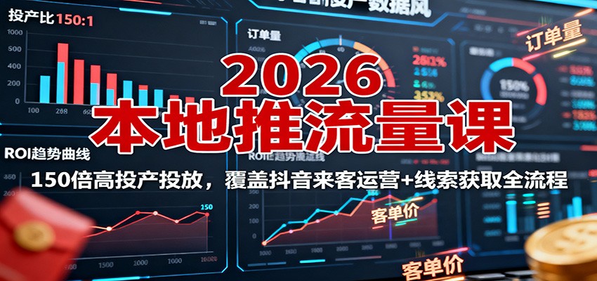 2026本地推流量课：150倍高投产投放，覆盖抖音来客运营+线索获取全流程-网创项目
