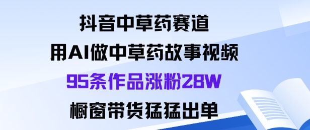 抖音中草药赛道，用Al做中草药故事视频95条作品涨粉28W，橱窗带货猛出单-网创项目