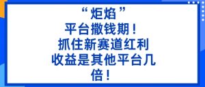 “炬焰”：平台撒钱期！抓住新赛道红利，5分钟二创内容，收益是其他平台几倍！-网创项目
