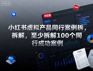 小红书虚拟产品同行案例拆解,至少拆解100个同行成功案例-网创项目