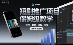 短剧推广项目保姆级教学,授权、收益、流程、剪辑,发布等全流程-网创项目