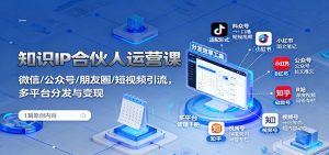 知识IP合伙人运营课:微信/公众号/朋友圈/短视频引流,多平台分发与变现-网创项目