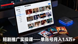 短剧推广实操课:授权获取+素材下载+爆款剪辑+平台运营,单账号月入1.5万+-网创项目