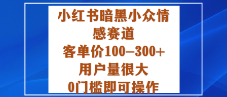 小红书暗黑小众情感赛道，客单价100-300+用户量很大，0门槛即可操作-网创项目