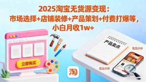 2025淘宝无货源变现:市场选择+店铺装修+产品策划+付费打爆等 小白月收1w+-网创项目