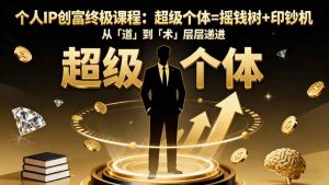 个人IP创富终极课程:超级个体=摇钱树+印钞机,从「道」到「术」层层递进-网创项目