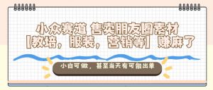 小众赛道售卖朋友圈素材【教培，服装，营销等】賺麻了，小白可做，甚至当天有可能出单-网创项目