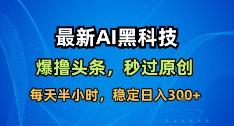 最新AI黑科技撸头条收益软件，无需指令，原创度直接拉满，每日稳定收益3张【揭秘】-网创项目