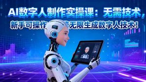 AI数字人制作实操课：无需技术，新手可操作，免费无限生成数字人技术！-网创项目