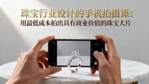 珠宝行业设计的手机拍摄课:用最低成本拍出具有商业价值的珠宝大片!-网创项目