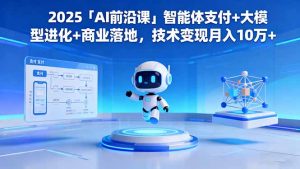 2025「AI前沿课」智能体支付+大模型进化+商业落地，技术变现月入10万+-网创项目