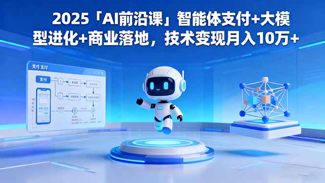 2025「AI前沿课」智能体支付+大模型进化+商业落地，技术变现月入10万+-网创项目