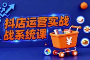 抖音小店全流程实操课，助创业者商家系统掌握抖店运营精髓-网创项目