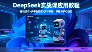 DeepSeek实战课应用教程、基础操作+多平台适配+实体赋能,掌握AI核心技能-网创项目