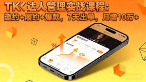 TK达人管理实战课程：邀约+履约+爆款，7天出单，月增10万+-网创项目