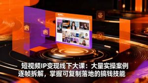 短视频IP变现线下大课:大量实操案例逐帧拆解,掌握可复制落地的搞钱技能-网创项目