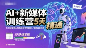 AI+新媒体训练营，5天快速掌握AI和新媒体营销技能，零基础到精通-网创项目