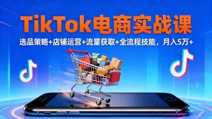 TikTok电商实战课10月,选品策略+店铺运营+流量获取+全流程技能,月入5万+-网创项目