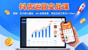 抖店运营实战课-更新:五大核心模块,40+实操场景,单店日发万单月入10w+-网创项目