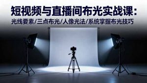 短视频与直播间布光实战课:光线要素/三点布光/人像光法/系统掌握布光技巧-网创项目