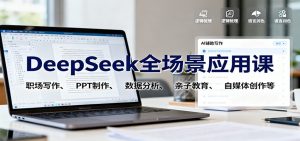 DeepSeek全场景应用课:职场写作、 PPT制作、数据分析、亲子教育、自媒体创作等-网创项目