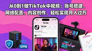 从0到1做TikTok中视频:账号搭建、网络配置、内容创作,轻松实现月入过万-网创项目