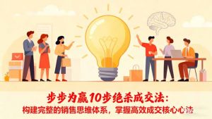 步步为赢10步绝杀成交法:构建完整的销售思维体系,掌握高效成交核心心法-网创项目