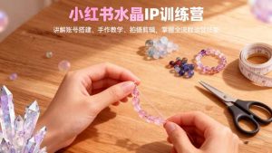 小红书水晶IP训练营，讲解账号搭建、手作教学、拍摄剪辑，全流程运营技能-网创项目