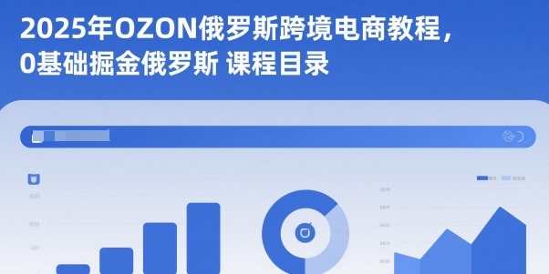 2025年OZON俄罗斯跨境电商教程，0基础掘金俄罗斯-网创项目