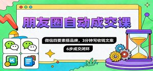 朋友圈自动成交课,微信四要素搭品牌,3分钟写收钱文案,6步成交闭环-网创项目