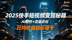 2025快手短视频变现秘籍，AI制作+流量优化，日均收益轻松破千-网创项目