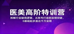 医美高阶特训营,拆解行业破局逻辑,从账号打造到业绩突破,0基础起步直达千万业绩-网创项目