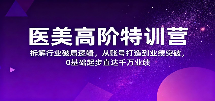 医美高阶特训营，拆解行业破局逻辑，从账号打造到业绩突破，0基础起步直达千万业绩-网创项目