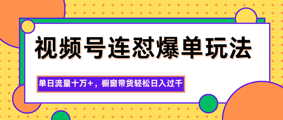 视频号连怼爆单玩法，单日流量十万+，橱窗带货轻松日入过千-网创项目