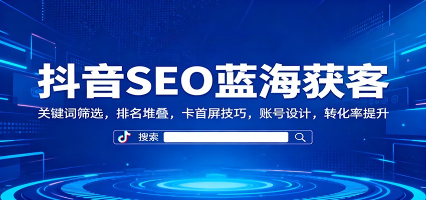 抖音SEO蓝海获客：关键词筛选，排名堆叠，卡首屏技巧，账号设计，转化率提升-网创项目