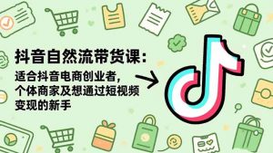 抖音自然流带货课:适合抖音电商创业者,个体商家及想通过短视频变现的新手-网创项目