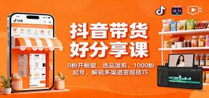 抖音带货好物分享课：0粉开橱窗、选品混剪、1000粉起号，解锁多渠道变现技巧-网创项目