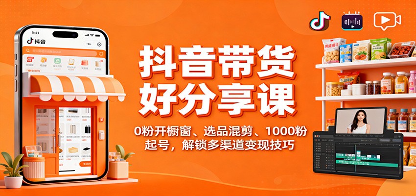 抖音带货好物分享课：0粉开橱窗、选品混剪、1000粉起号，解锁多渠道变现技巧-网创项目