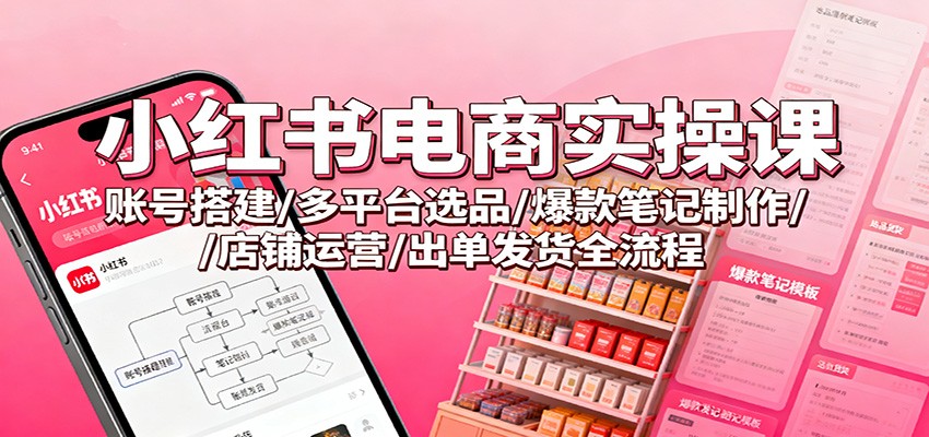 小红书电商实操课：账号搭建/多平台选品/爆款笔记制作/店铺运营/出单发货全流程-网创项目