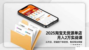 2025淘宝无货源单店月入2万-更11月:从开店、防骗到下单发货、售后全掌握-网创项目