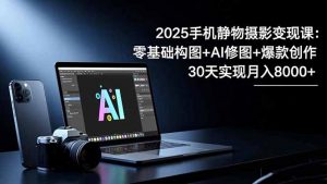 2025手机 静物摄影变现课:零基础构图+AI修图+爆款创作,30天实现月入8…-网创项目