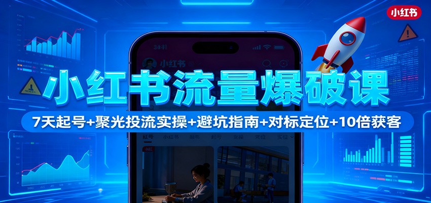 小红书流量爆破课：7天起号+聚光投流实操+避坑指南+对标定位+10倍获客-网创项目