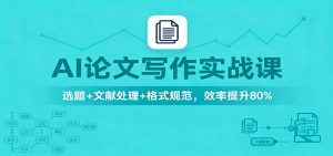 AI论文写作实战课：选题+文献处理+格式规范，效率提升80%-网创项目