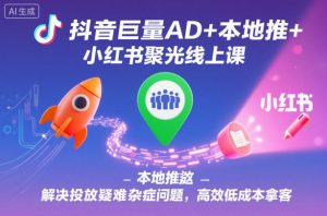 抖音巨量AD+本地推+小红书聚光线上课,解决投放疑难杂症问题,高效低成本拿客-网创项目