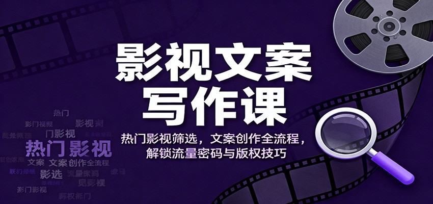 影视文案写作课：热门影视筛选，文案创作全流程，解锁流量密码与版权技巧-网创项目