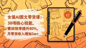 女装AI图文带货课：38项核心技能，素材效率提升80%，月带货收入增加3w+-网创项目